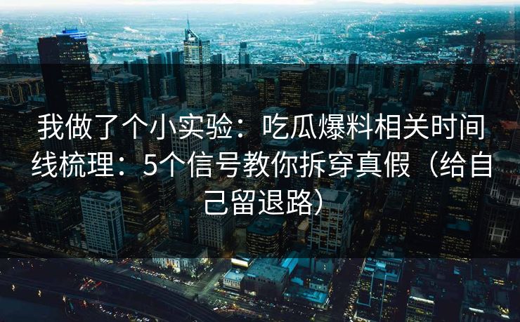 我做了个小实验：吃瓜爆料相关时间线梳理：5个信号教你拆穿真假（给自己留退路）