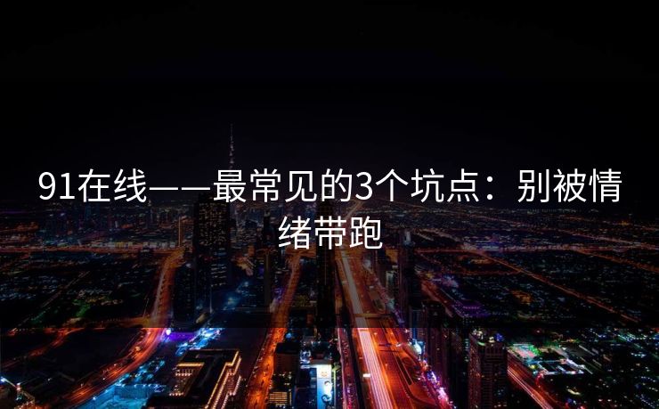 91在线——最常见的3个坑点：别被情绪带跑