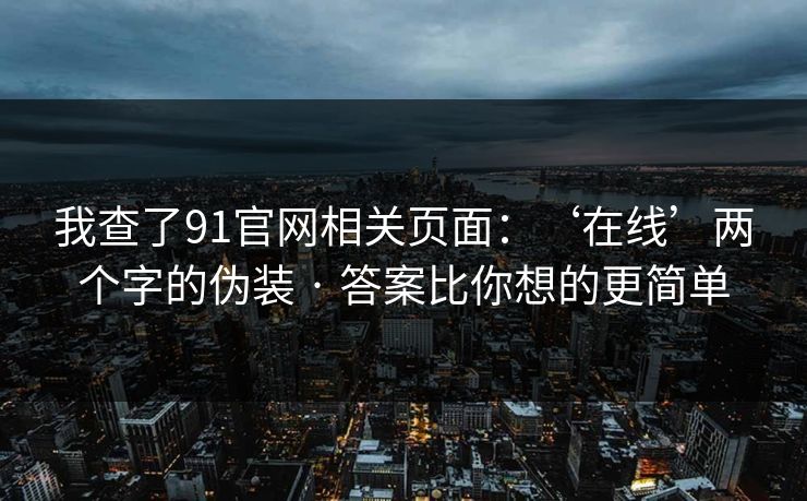 我查了91官网相关页面：‘在线’两个字的伪装 · 答案比你想的更简单