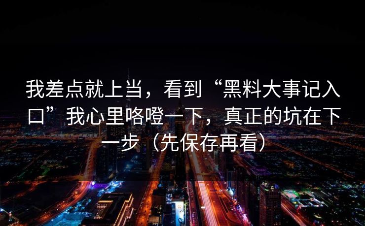 我差点就上当，看到“黑料大事记入口”我心里咯噔一下，真正的坑在下一步（先保存再看）