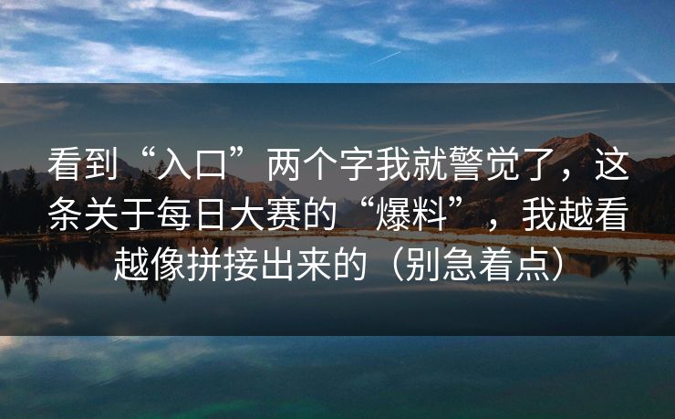 看到“入口”两个字我就警觉了，这条关于每日大赛的“爆料”，我越看越像拼接出来的（别急着点）