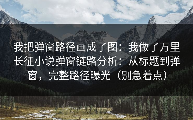 我把弹窗路径画成了图：我做了万里长征小说弹窗链路分析：从标题到弹窗，完整路径曝光（别急着点）