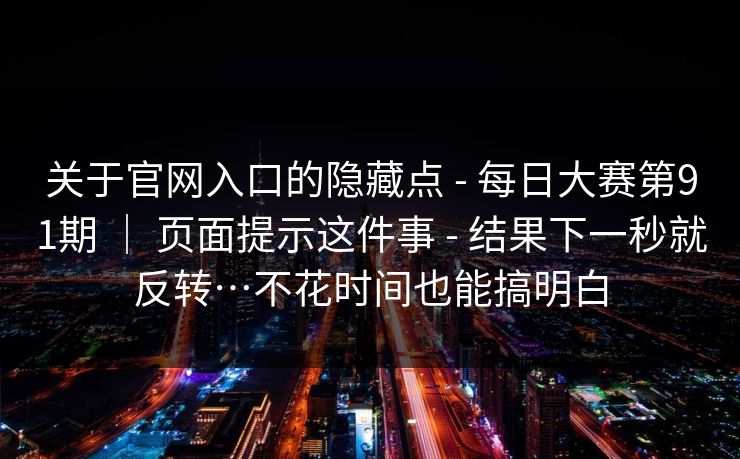 关于官网入口的隐藏点 - 每日大赛第91期 | 页面提示这件事 - 结果下一秒就反转…不花时间也能搞明白 关于官网入口的隐藏点 - 每日大赛第91期 | 页面提示这件事 - 结果下一秒就反转…不花时间也能搞明白