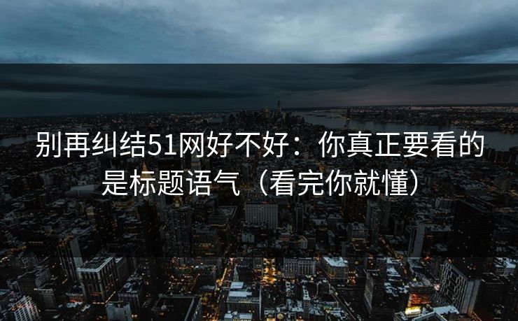 别再纠结51网好不好：你真正要看的是标题语气（看完你就懂）