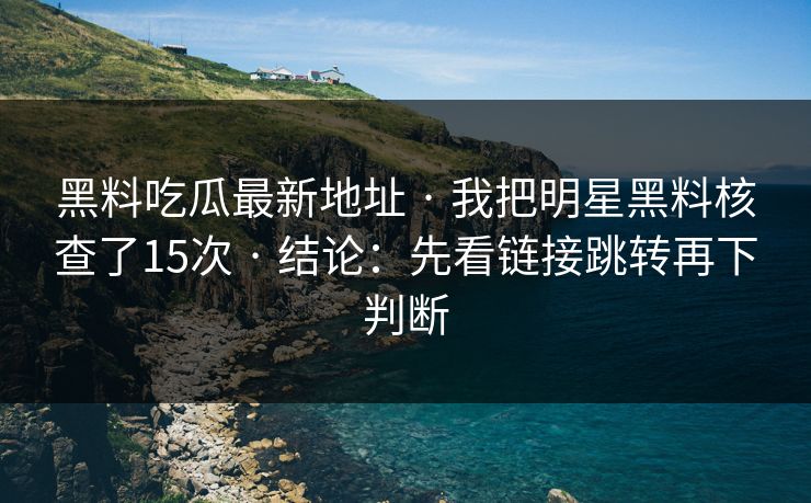 黑料吃瓜最新地址 · 我把明星黑料核查了15次 · 结论：先看链接跳转再下判断
