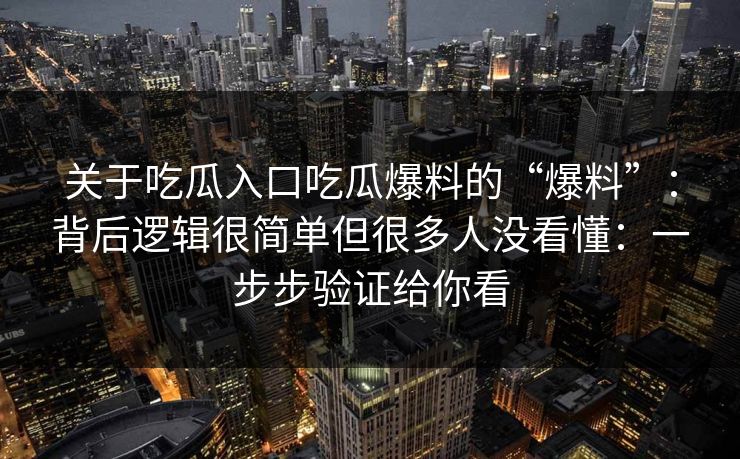 关于吃瓜入口吃瓜爆料的“爆料”：背后逻辑很简单但很多人没看懂：一步步验证给你看