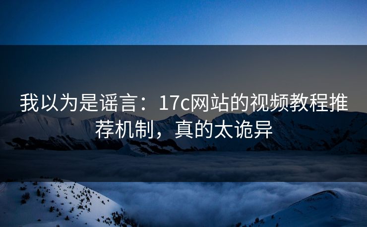 我以为是谣言：17c网站的视频教程推荐机制，真的太诡异