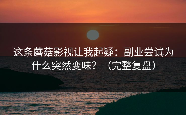 这条蘑菇影视让我起疑：副业尝试为什么突然变味？（完整复盘）