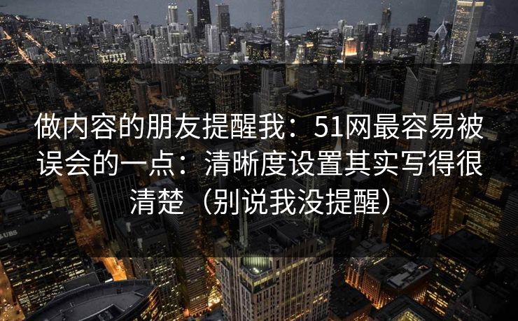 做内容的朋友提醒我：51网最容易被误会的一点：清晰度设置其实写得很清楚（别说我没提醒）