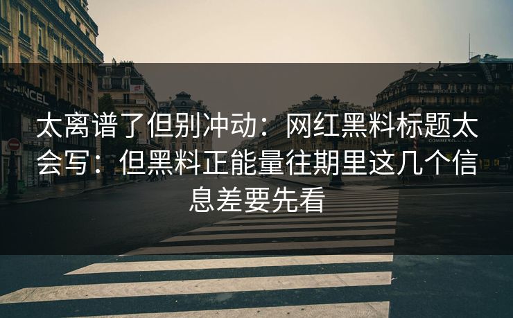 太离谱了但别冲动：网红黑料标题太会写：但黑料正能量往期里这几个信息差要先看