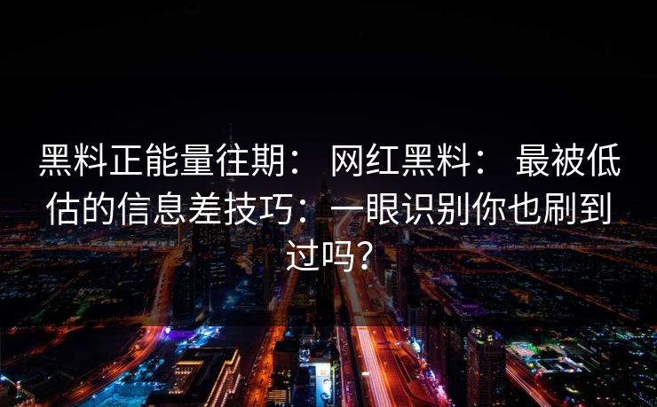黑料正能量往期： 网红黑料： 最被低估的信息差技巧：一眼识别你也刷到过吗？