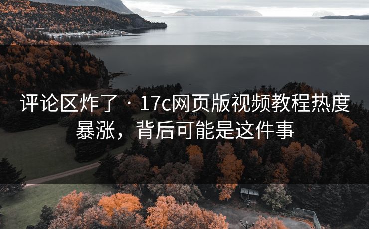 评论区炸了 · 17c网页版视频教程热度暴涨，背后可能是这件事