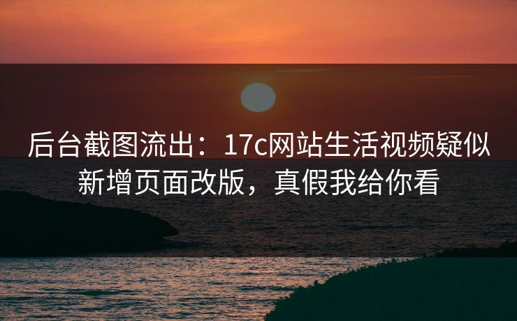 后台截图流出:17c网站生活视频疑似新增页面改版,真假我给你看 后台截图流出:17c网站生活视频疑似新增页面改版,真假我给你看