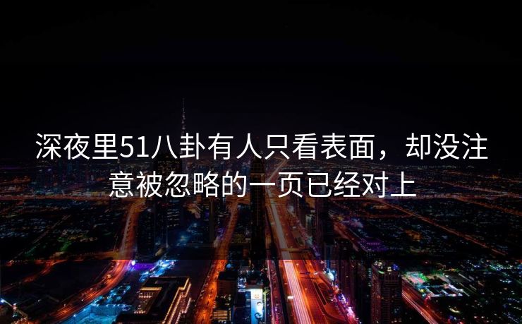 深夜里51八卦有人只看表面，却没注意被忽略的一页已经对上