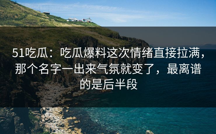 51吃瓜：吃瓜爆料这次情绪直接拉满，那个名字一出来气氛就变了，最离谱的是后半段
