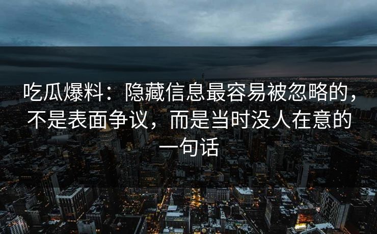 吃瓜爆料：隐藏信息最容易被忽略的，不是表面争议，而是当时没人在意的一句话