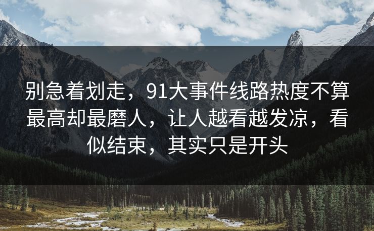 别急着划走，91大事件线路热度不算最高却最磨人，让人越看越发凉，看似结束，其实只是开头