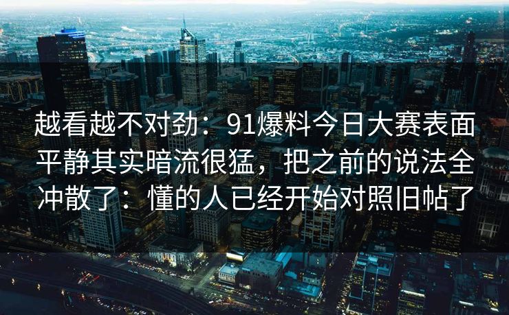 越看越不对劲：91爆料今日大赛表面平静其实暗流很猛，把之前的说法全冲散了：懂的人已经开始对照旧帖了